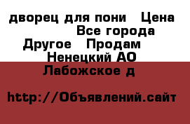 дворец для пони › Цена ­ 2 500 - Все города Другое » Продам   . Ненецкий АО,Лабожское д.